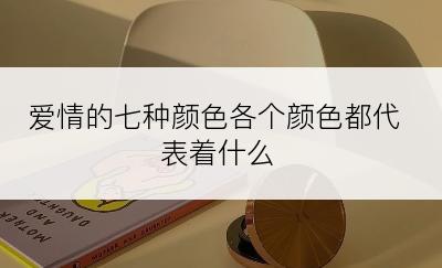 爱情的七种颜色各个颜色都代表着什么