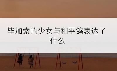 毕加索的少女与和平鸽表达了什么