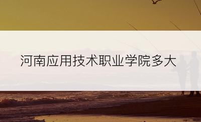 河南应用技术职业学院多大