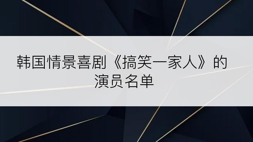 韩国情景喜剧《搞笑一家人》的演员名单