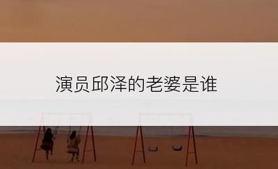 演员邱泽的老婆是谁