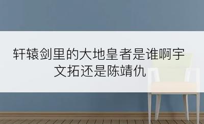 轩辕剑里的大地皇者是谁啊宇文拓还是陈靖仇