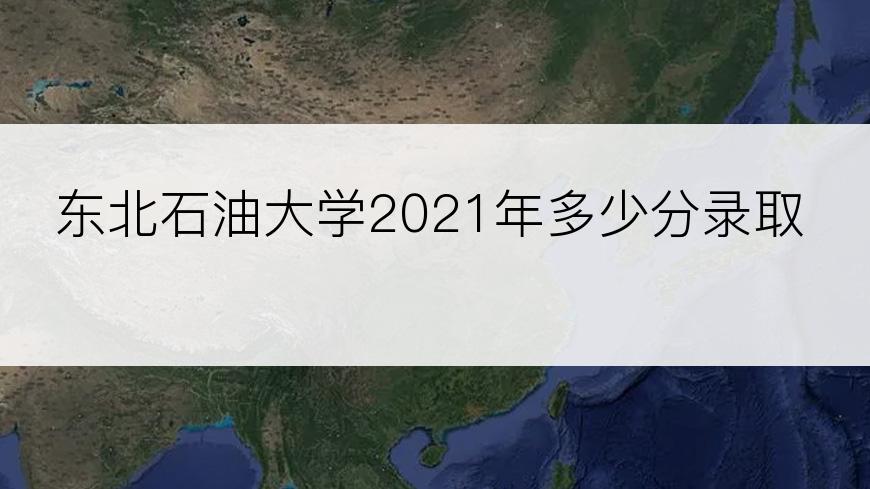 东北石油大学2021年多少分录取