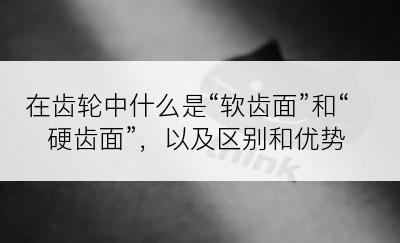 在齿轮中什么是“软齿面”和“硬齿面”，以及区别和优势