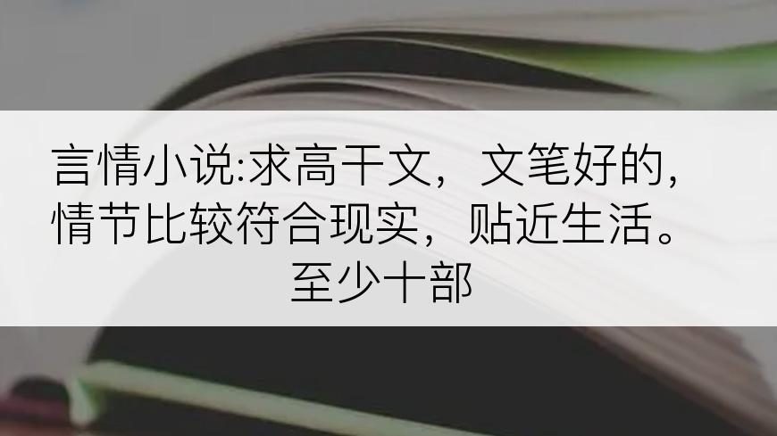 言情小说:求高干文，文笔好的，情节比较符合现实，贴近生活。至少十部