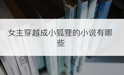 女主穿越成小狐狸的小说有哪些