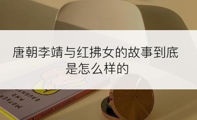 唐朝李靖与红拂女的故事到底是怎么样的