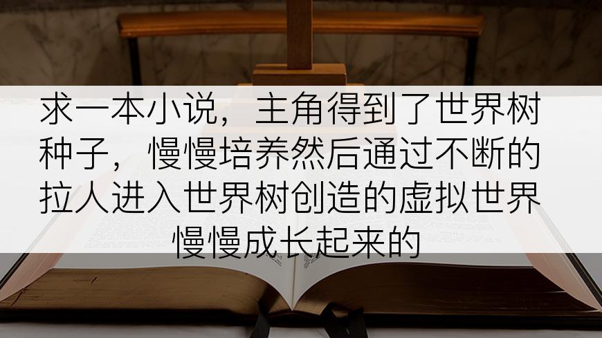 求一本小说，主角得到了世界树种子，慢慢培养然后通过不断的拉人进入世界树创造的虚拟世界慢慢成长起来的