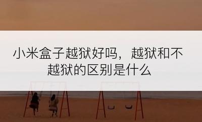 小米盒子越狱好吗，越狱和不越狱的区别是什么