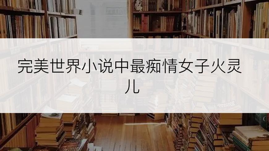 完美世界小说中最痴情女子火灵儿