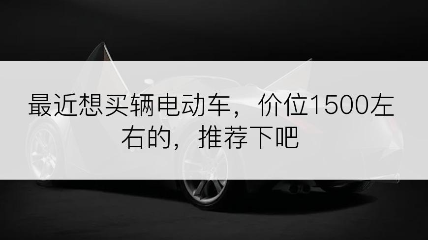 最近想买辆电动车，价位1500左右的，推荐下吧