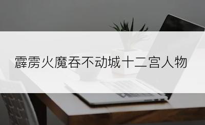霹雳火魔吞不动城十二宫人物