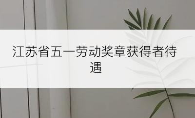 江苏省五一劳动奖章获得者待遇