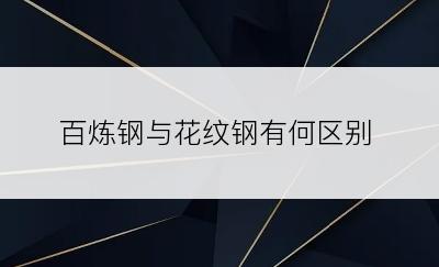 百炼钢与花纹钢有何区别