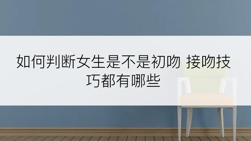 如何判断女生是不是初吻 接吻技巧都有哪些
