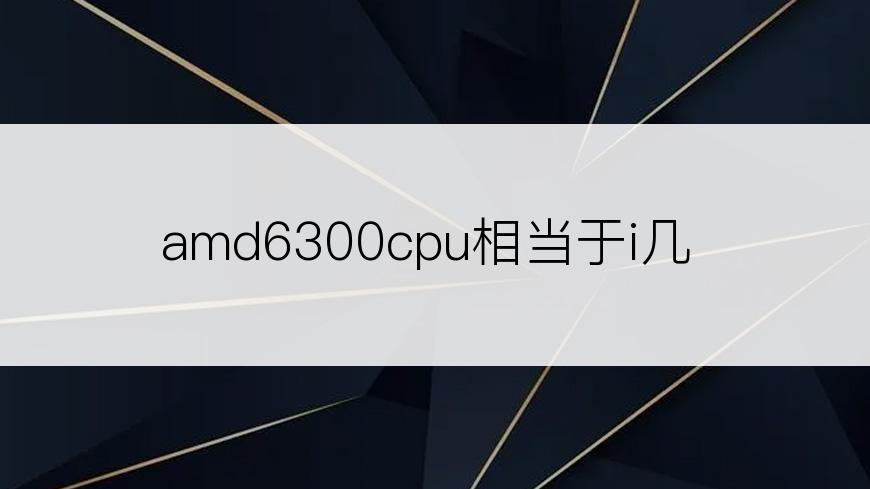 amd6300cpu相当于i几