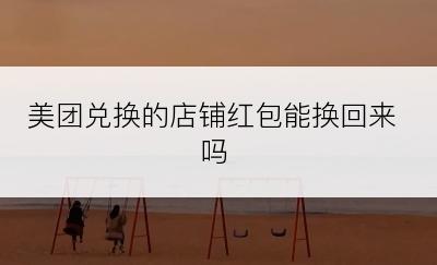 美团兑换的店铺红包能换回来吗