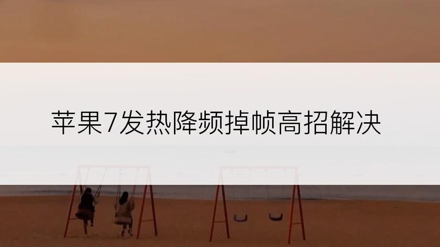 苹果7发热降频掉帧高招解决