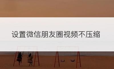 设置微信朋友圈视频不压缩
