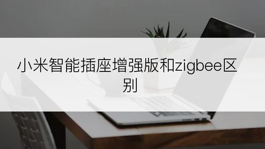 小米智能插座增强版和zigbee区别