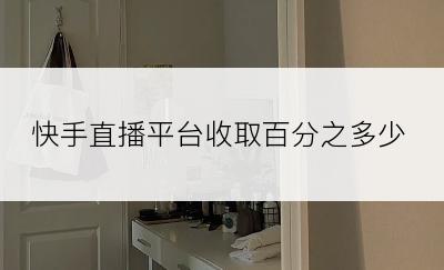 快手直播平台收取百分之多少