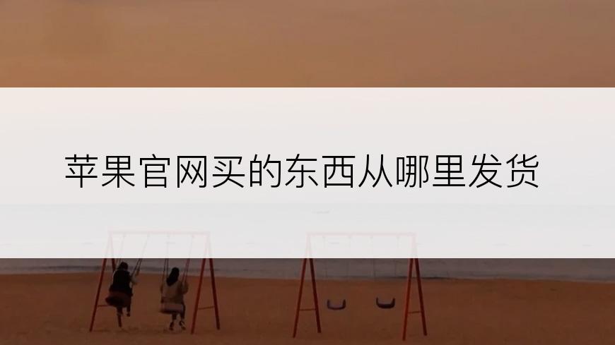 苹果官网买的东西从哪里发货