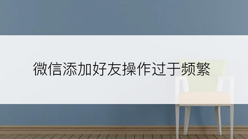 微信添加好友操作过于频繁