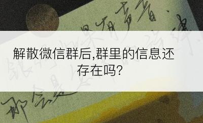 解散微信群后,群里的信息还存在吗?