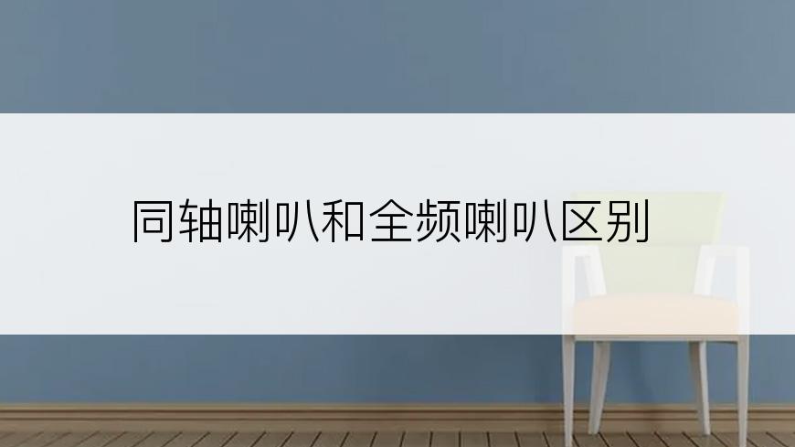 同轴喇叭和全频喇叭区别