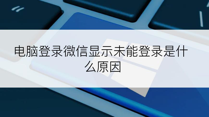 电脑登录微信显示未能登录是什么原因