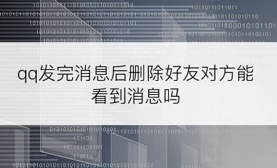 qq发完消息后删除好友对方能看到消息吗