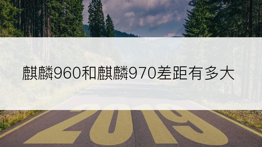 麒麟960和麒麟970差距有多大