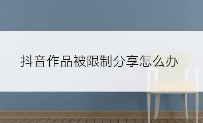 抖音作品被限制分享怎么办