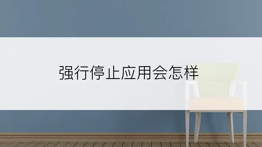 强行停止应用会怎样