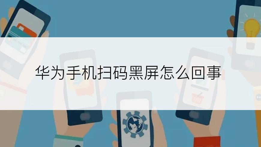 华为手机扫码黑屏怎么回事