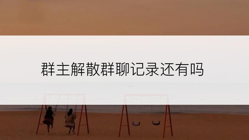 群主解散群聊记录还有吗