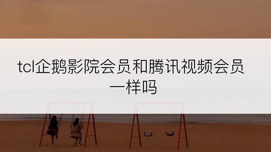 tcl企鹅影院会员和腾讯视频会员一样吗