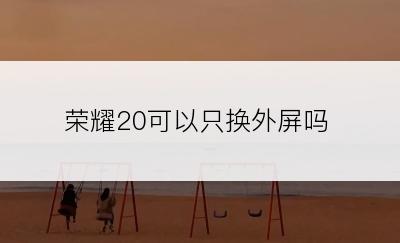 荣耀20可以只换外屏吗