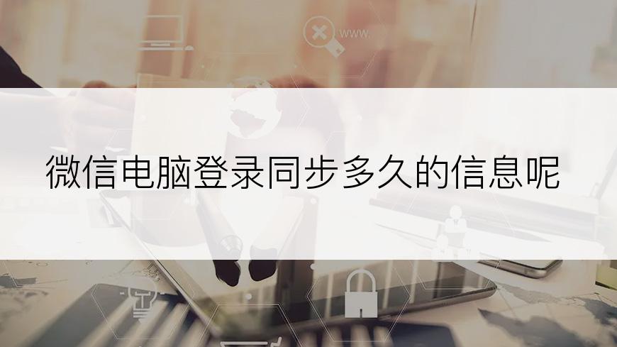 微信电脑登录同步多久的信息呢