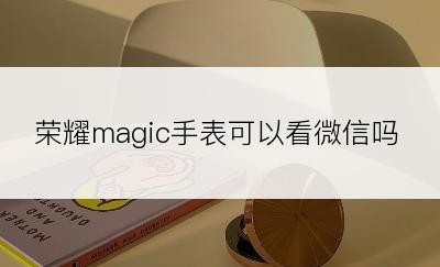 荣耀magic手表可以看微信吗