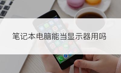 笔记本电脑能当显示器用吗