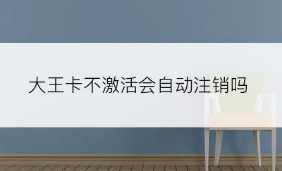 大王卡不激活会自动注销吗
