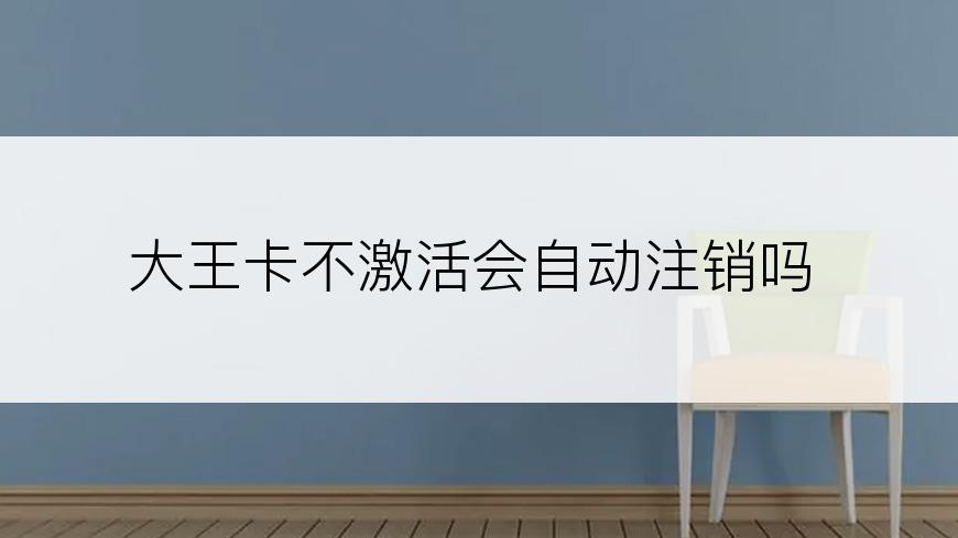 大王卡不激活会自动注销吗