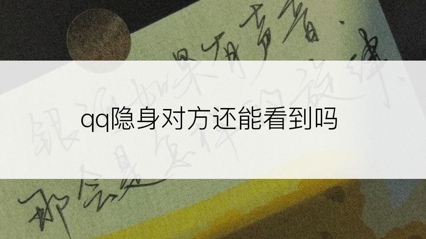 qq隐身对方还能看到吗
