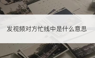 发视频对方忙线中是什么意思