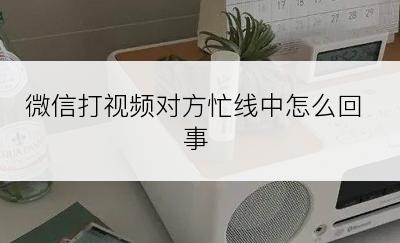 微信打视频对方忙线中怎么回事