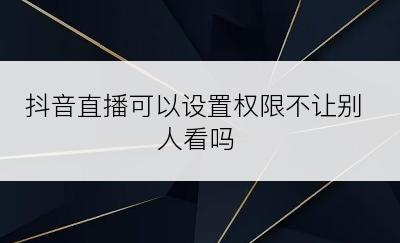 抖音直播可以设置权限不让别人看吗