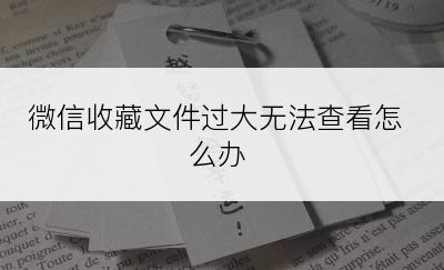 微信收藏文件过大无法查看怎么办