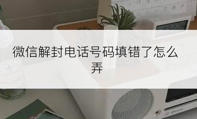 微信解封电话号码填错了怎么弄