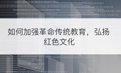 如何加强革命传统教育，弘扬红色文化